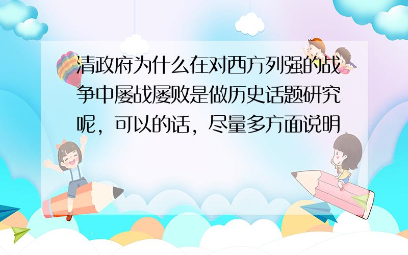 清政府为什么在对西方列强的战争中屡战屡败是做历史话题研究呢，可以的话，尽量多方面说明