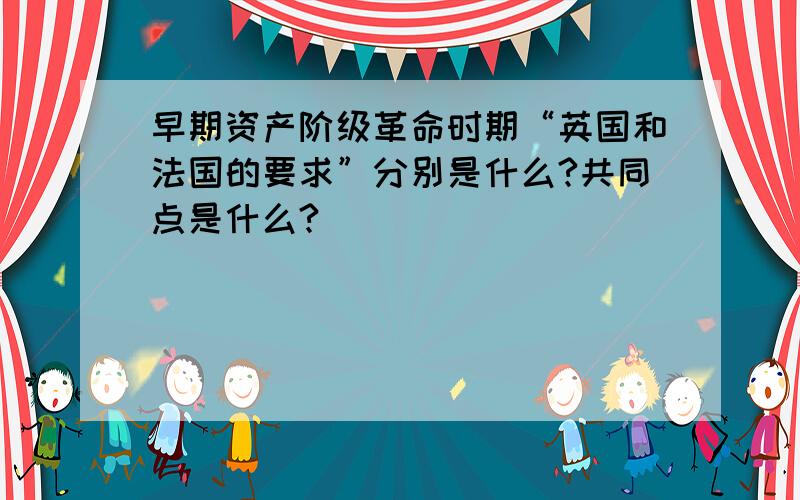 早期资产阶级革命时期“英国和法国的要求”分别是什么?共同点是什么?