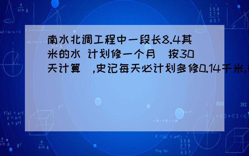 南水北调工程中一段长8.4其米的水 计划修一个月（按30天计算）,史记每天必计划多修0.14千米,好久完工天可以完工?