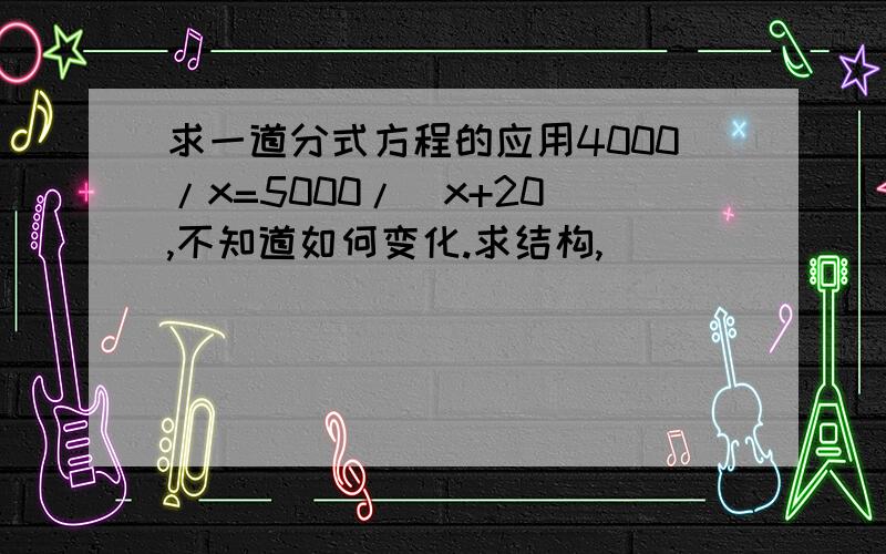 求一道分式方程的应用4000/x=5000/（x+20）,不知道如何变化.求结构,