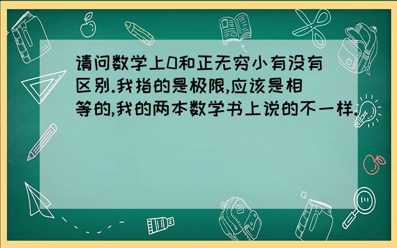 请问数学上0和正无穷小有没有区别.我指的是极限,应该是相等的,我的两本数学书上说的不一样.