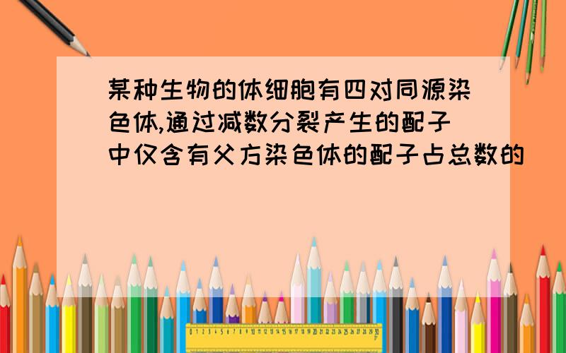 某种生物的体细胞有四对同源染色体,通过减数分裂产生的配子中仅含有父方染色体的配子占总数的