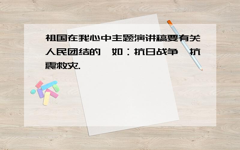 祖国在我心中主题演讲稿要有关人民团结的,如：抗日战争、抗震救灾.