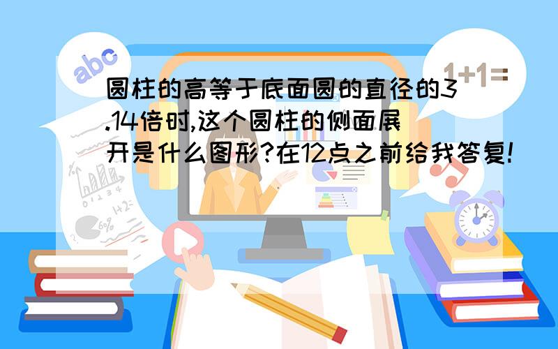 圆柱的高等于底面圆的直径的3.14倍时,这个圆柱的侧面展开是什么图形?在12点之前给我答复!