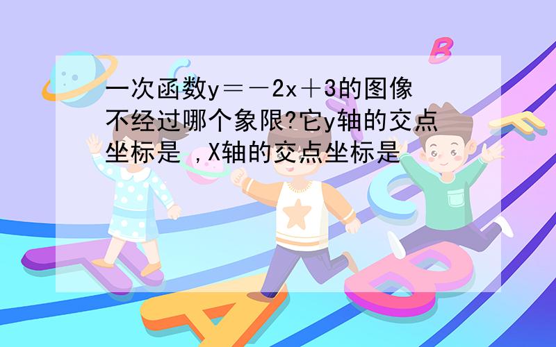 一次函数y＝－2x＋3的图像不经过哪个象限?它y轴的交点坐标是 ,X轴的交点坐标是