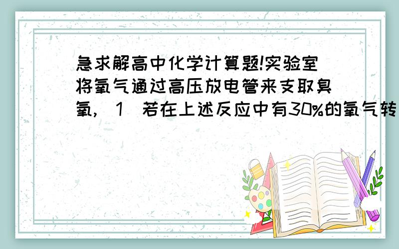 急求解高中化学计算题!实验室将氧气通过高压放电管来支取臭氧,（1）若在上述反应中有30%的氧气转化为臭氧,所得混合气体的平均摩尔是多少?（2）将8L氧气通过放电管之后,恢复到原来状况