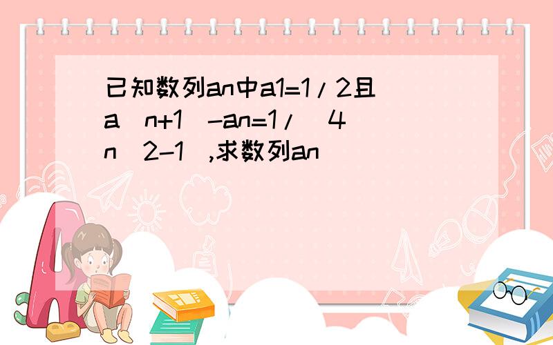 已知数列an中a1=1/2且a(n+1)-an=1/(4n^2-1),求数列an