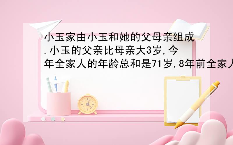 小玉家由小玉和她的父母亲组成.小玉的父亲比母亲大3岁,今年全家人的年龄总和是71岁,8年前全家人的年龄总和是49岁.小玉及她的父母今年各多少岁?