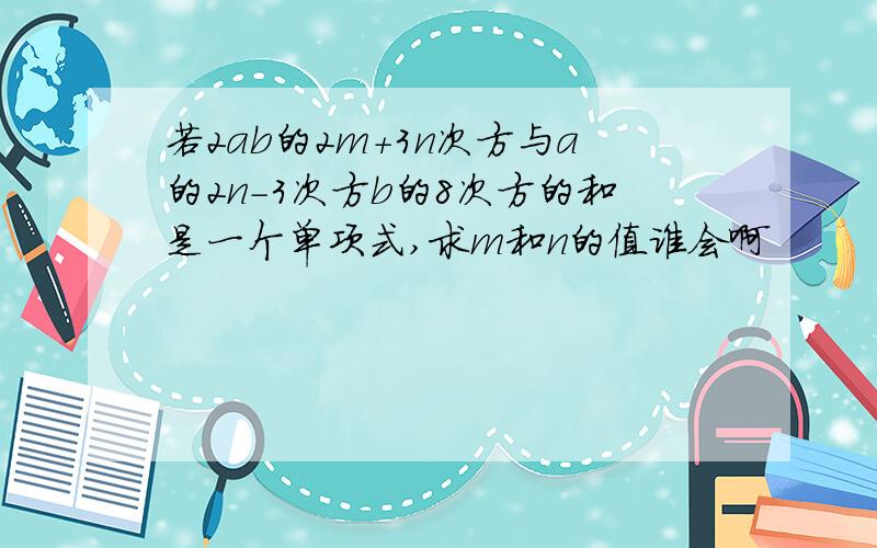 若2ab的2m+3n次方与a的2n-3次方b的8次方的和是一个单项式,求m和n的值谁会啊