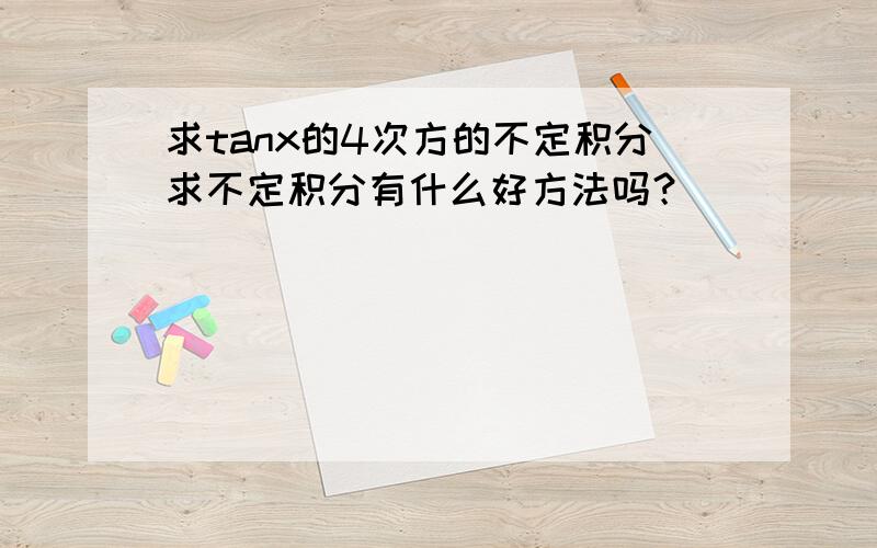 求tanx的4次方的不定积分求不定积分有什么好方法吗？