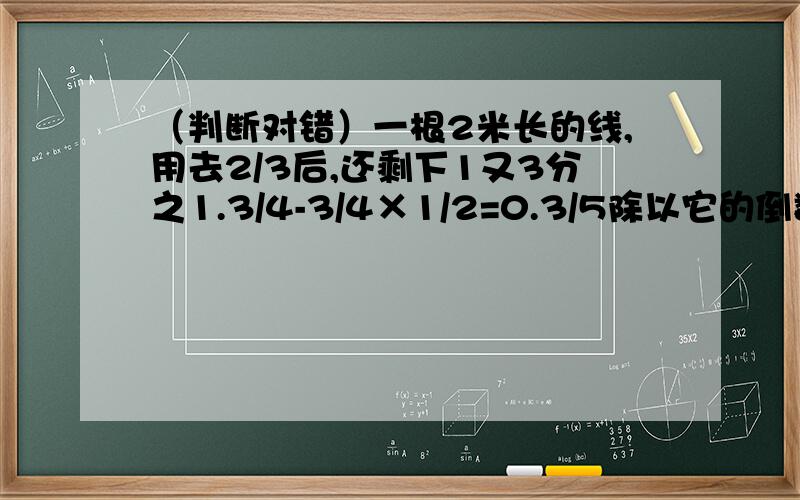 （判断对错）一根2米长的线,用去2/3后,还剩下1又3分之1.3/4-3/4×1/2=0.3/5除以它的倒数,商是1.