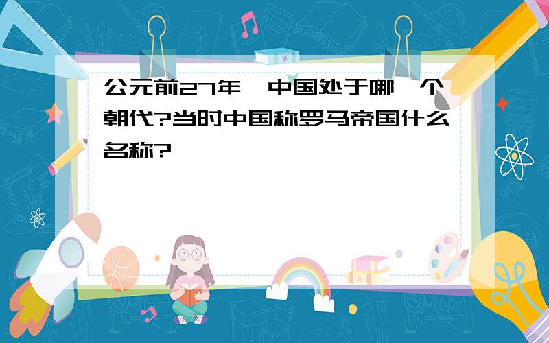 公元前27年,中国处于哪一个朝代?当时中国称罗马帝国什么名称?