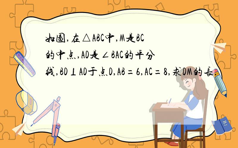 如图,在△ABC中,M是BC的中点,AD是∠BAC的平分线,BD⊥AD于点D,AB=6,AC=8,求DM的长.