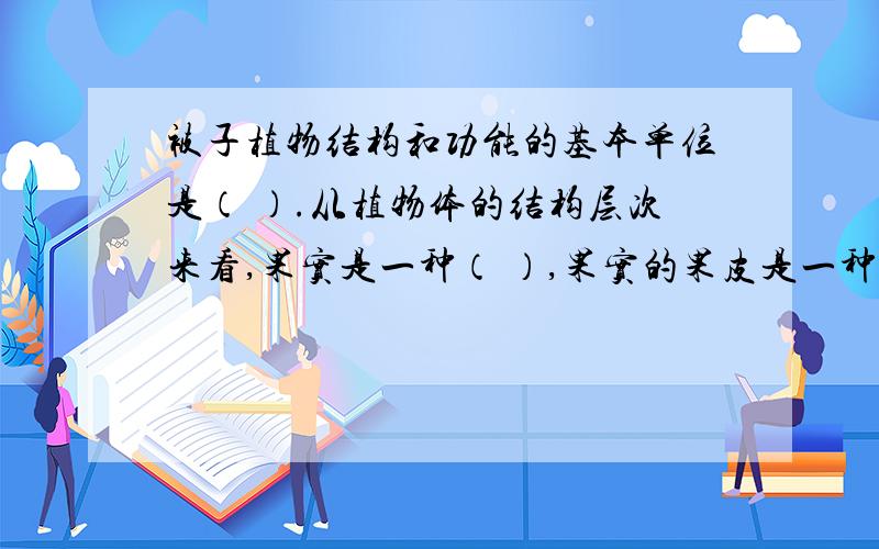 被子植物结构和功能的基本单位是（ ）.从植物体的结构层次来看,果实是一种（ ）,果实的果皮是一种（）