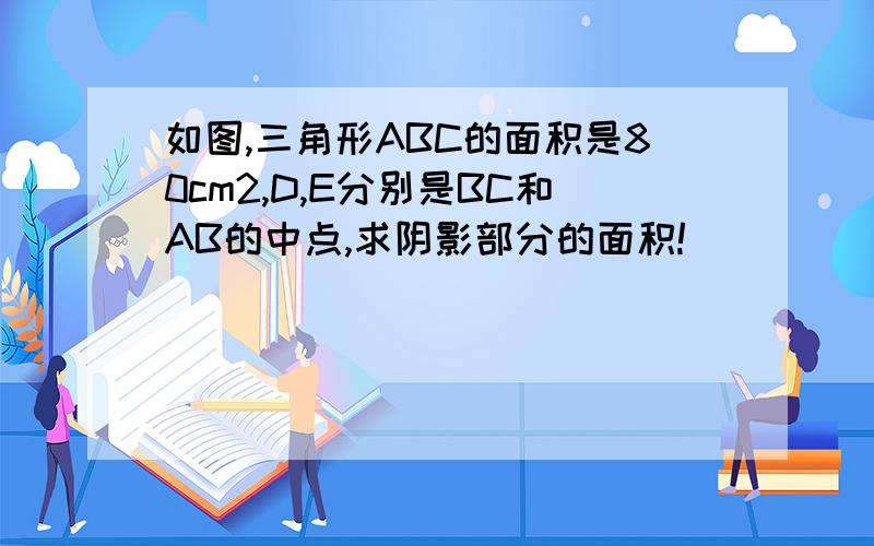 如图,三角形ABC的面积是80cm2,D,E分别是BC和AB的中点,求阴影部分的面积!