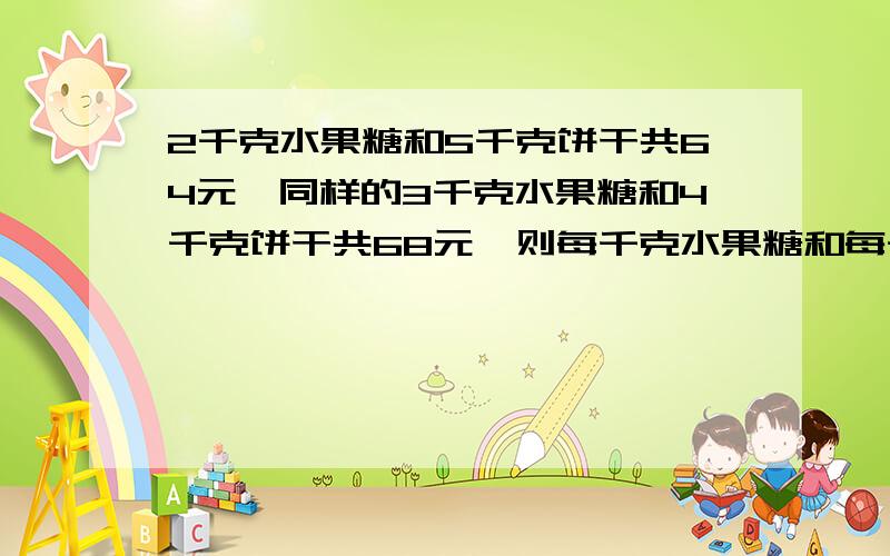 2千克水果糖和5千克饼干共64元,同样的3千克水果糖和4千克饼干共68元,则每千克水果糖和每千克饼干各卖多少元