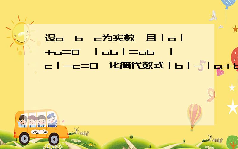 设a,b,c为实数,且｜a｜+a=0,｜ab｜=ab,｜c｜-c=0,化简代数式｜b｜-｜a＋b｜-｜c-b｜＋｜a-c｜拜托