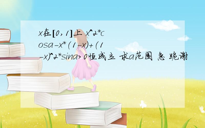 x在[0,1]上 x^2*cosa-x*(1-x)+(1-x)^2*sina>0恒成立 求a范围 急 跪谢