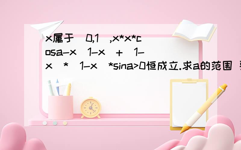 x属于（0,1）,x*x*cosa-x(1-x)+(1-x)*(1-x)*sina>0恒成立.求a的范围 要具体的过程