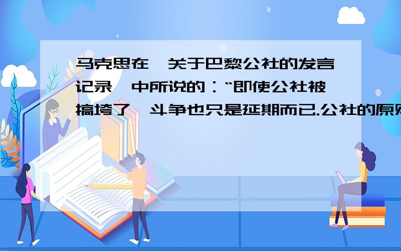 马克思在《关于巴黎公社的发言记录》中所说的：“即使公社被搞垮了,斗争也只是延期而已.公社的原则是永存的,是消灭不了的；在工人阶级得到解放以前,这些原则将一再表现出来.” 这些