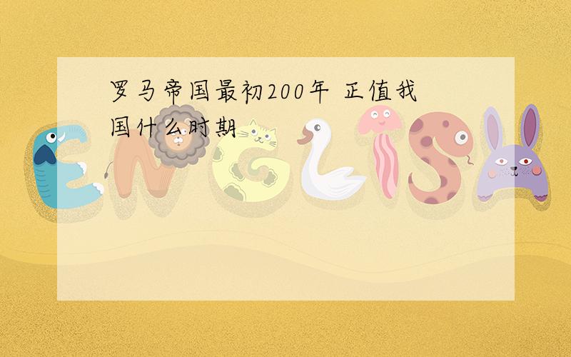 罗马帝国最初200年 正值我国什么时期