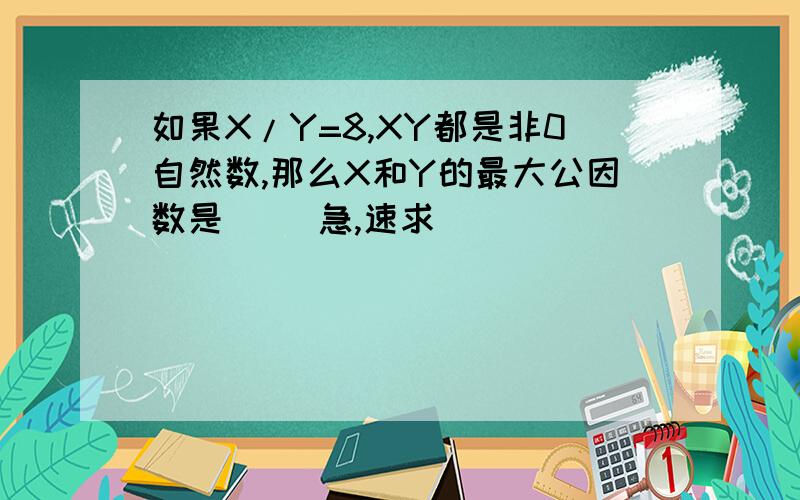 如果X/Y=8,XY都是非0自然数,那么X和Y的最大公因数是（ ）急,速求