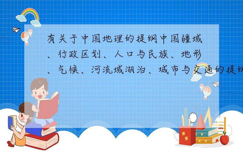 有关于中国地理的提纲中国疆域、行政区划、人口与民族、地形、气候、河流域湖泊、城市与交通的提纲.（上述的问题每个都要提纲）