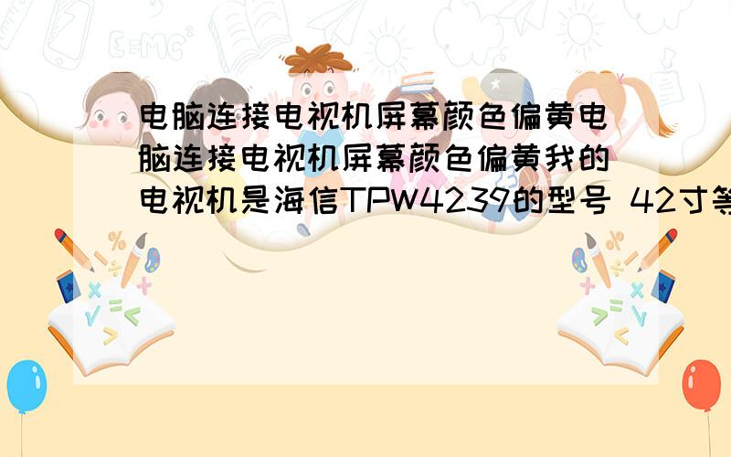 电脑连接电视机屏幕颜色偏黄电脑连接电视机屏幕颜色偏黄我的电视机是海信TPW4239的型号 42寸等离子电视  电脑系统win7 64位 旗舰版为了在电视上观看电脑下载的电影 买了个VGA双头线连接了