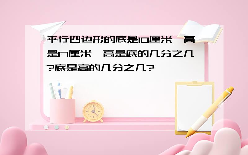 平行四边形的底是10厘米,高是17厘米,高是底的几分之几?底是高的几分之几?