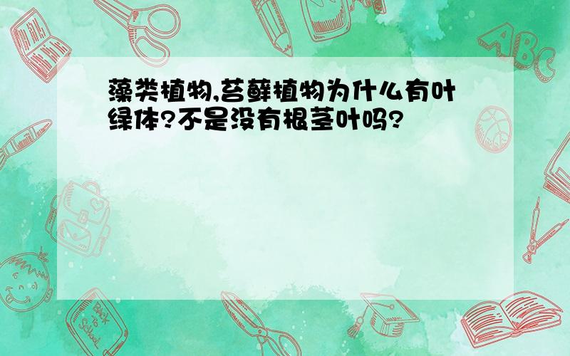 藻类植物,苔藓植物为什么有叶绿体?不是没有根茎叶吗?