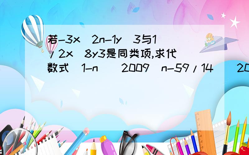 若-3x^2n-1y^3与1/2x^8y3是同类项,求代数式(1-n)^2009（n-59/14）^2009的值求大家了！帮帮忙！老师要让 我们交了 ！！！！！！！！