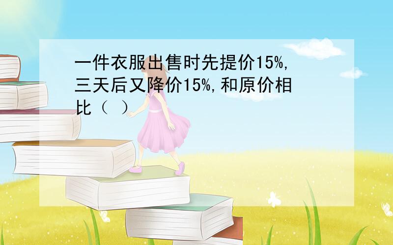 一件衣服出售时先提价15%,三天后又降价15%,和原价相比（ ）