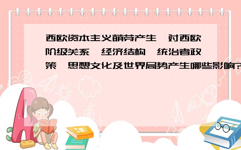 西欧资本主义萌芽产生,对西欧阶级关系,经济结构,统治者政策,思想文化及世界局势产生哪些影响?