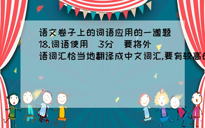 语文卷子上的词语应用的一道题18.词语使用(3分)要将外语词汇恰当地翻译成中文词汇,要有较高的中文和外文的修养才能做到形神毕肖.如:诗人徐志摩把巴黎边上的一个小镇