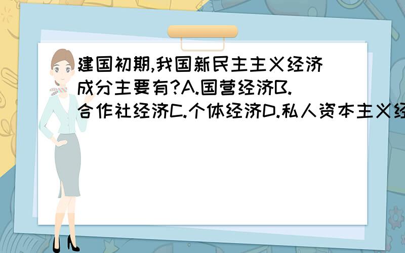 建国初期,我国新民主主义经济成分主要有?A.国营经济B.合作社经济C.个体经济D.私人资本主义经济E.国家资本主义经济