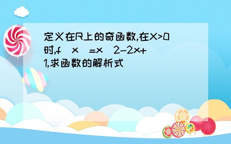 定义在R上的奇函数,在X>0时,f(x)=x^2-2x+1,求函数的解析式