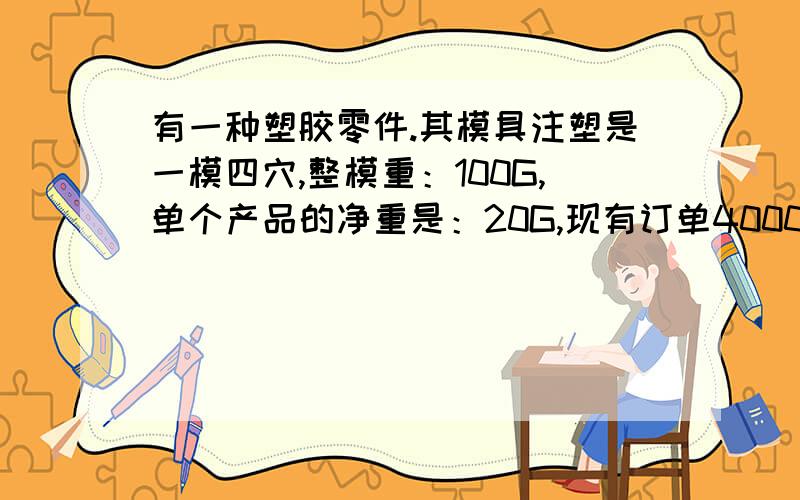 有一种塑胶零件.其模具注塑是一模四穴,整模重：100G,单个产品的净重是：20G,现有订单40000个,请问：1.单个产品分摊料头重量是多少?2.料头不能回收,以整模重发料,完成40000个订单需要发多少