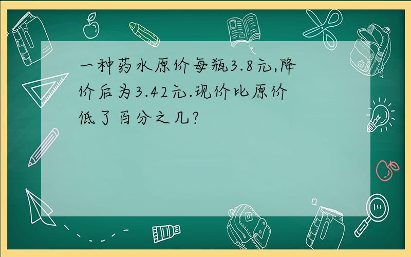 一种药水原价每瓶3.8元,降价后为3.42元.现价比原价低了百分之几?