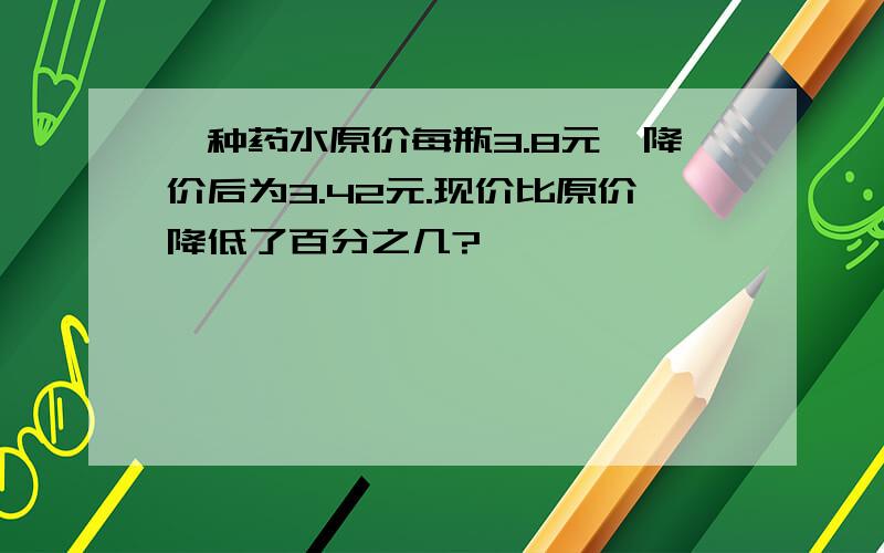 一种药水原价每瓶3.8元,降价后为3.42元.现价比原价降低了百分之几?