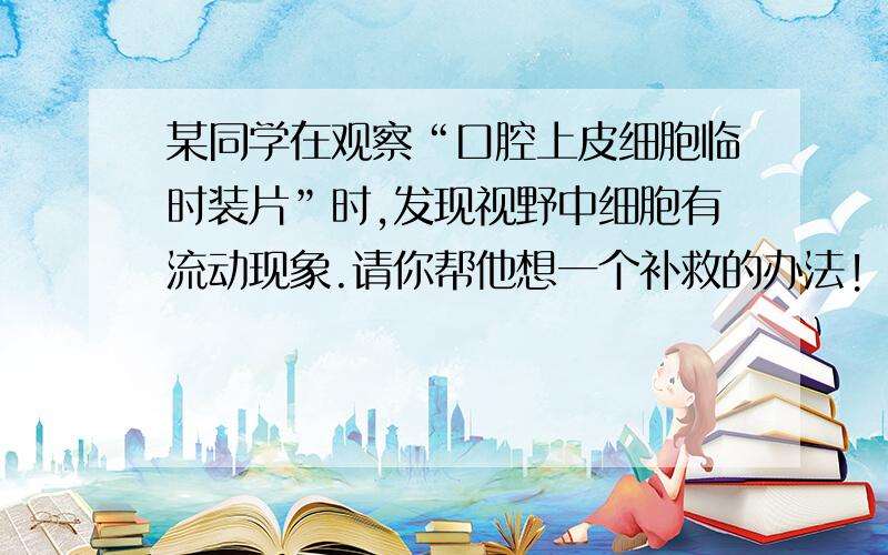 某同学在观察“口腔上皮细胞临时装片”时,发现视野中细胞有流动现象.请你帮他想一个补救的办法!