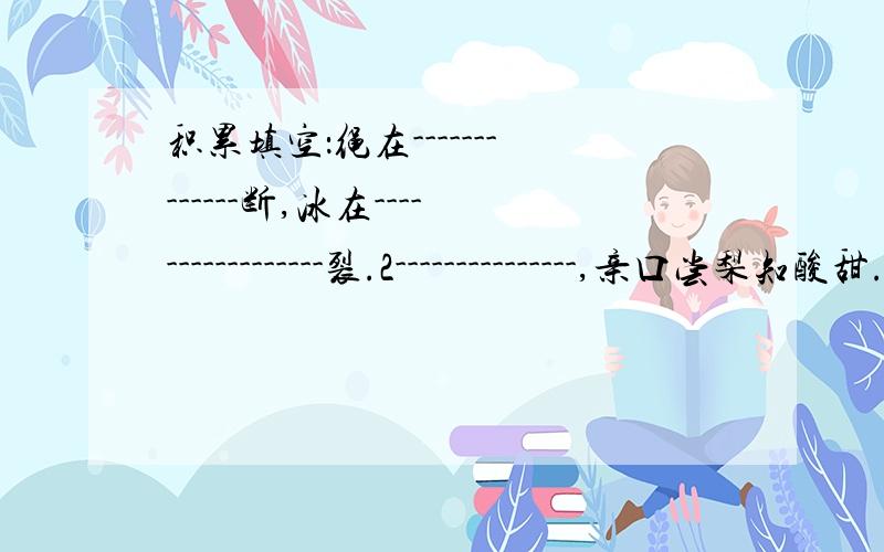 积累填空：绳在-------------断,冰在-----------------裂.2---------------,亲口尝梨知酸甜.