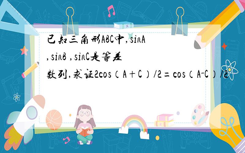 已知三角形ABC中,sinA,sinB ,sinC是等差数列,求证2cos（A+C）/2=cos（A-C）/2