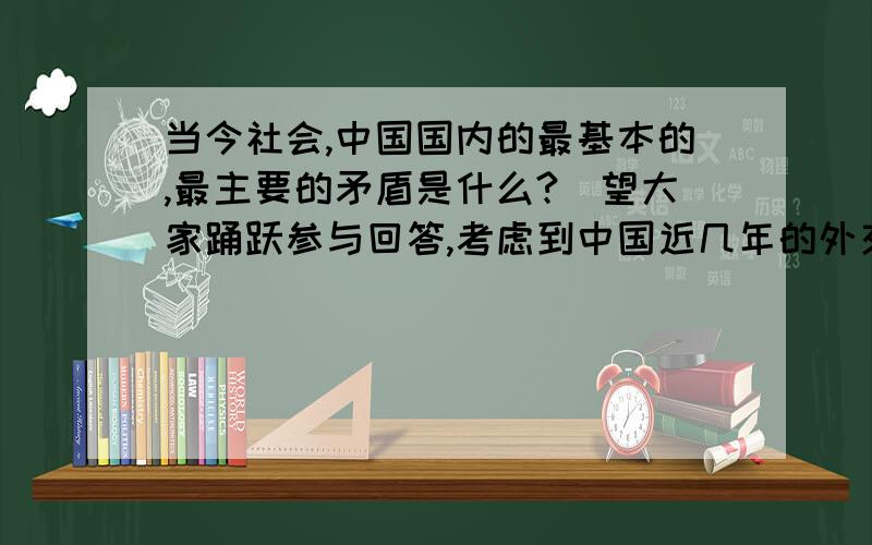 当今社会,中国国内的最基本的,最主要的矛盾是什么?(望大家踊跃参与回答,考虑到中国近几年的外交现状,我们非常迫切的需要知道其缘由,大家可以借用课本中的知识回答,也可用自己的见解,