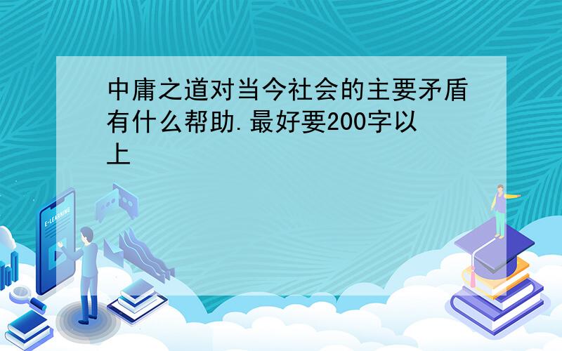 中庸之道对当今社会的主要矛盾有什么帮助.最好要200字以上