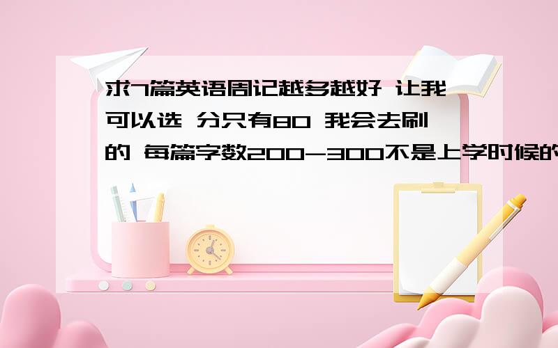 求7篇英语周记越多越好 让我可以选 分只有80 我会去刷的 每篇字数200-300不是上学时候的 不好意思是9篇起码