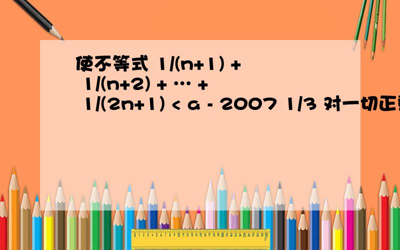 使不等式 1/(n+1) + 1/(n+2) + … + 1/(2n+1) < a - 2007 1/3 对一切正整数 n 都成立的最小正整数 a 的值为 _________