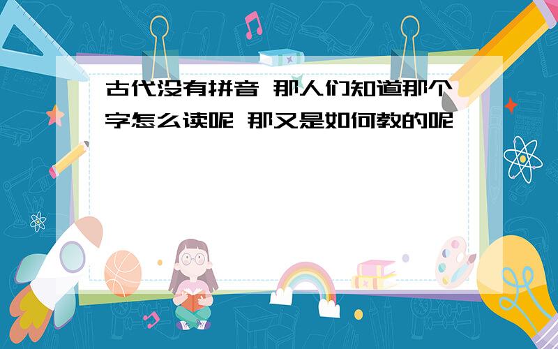 古代没有拼音 那人们知道那个字怎么读呢 那又是如何教的呢