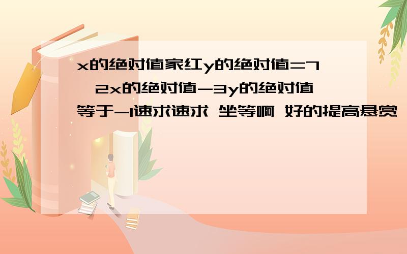 x的绝对值家红y的绝对值=7,2x的绝对值-3y的绝对值等于-1速求速求 坐等啊 好的提高悬赏