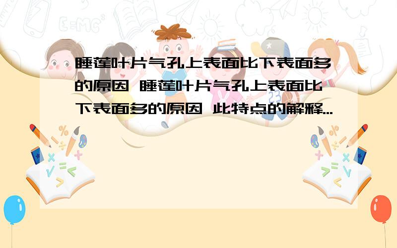 睡莲叶片气孔上表面比下表面多的原因 睡莲叶片气孔上表面比下表面多的原因 此特点的解释...