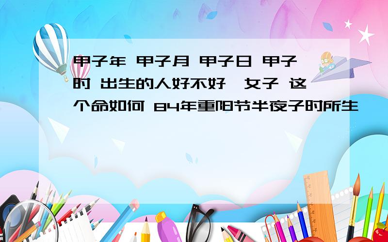 甲子年 甲子月 甲子日 甲子时 出生的人好不好一女子 这个命如何 84年重阳节半夜子时所生